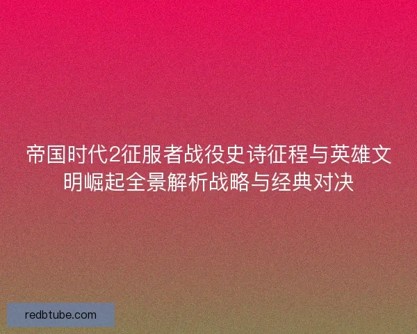 帝国时代2征服者战役史诗征程与英雄文明崛起全景解析战略与经典对决