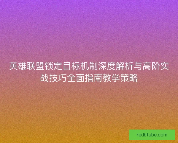 英雄联盟锁定目标机制深度解析与高阶实战技巧全面指南教学策略