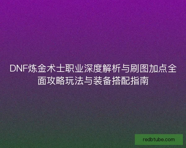 DNF炼金术士职业深度解析与刷图加点全面攻略玩法与装备搭配指南