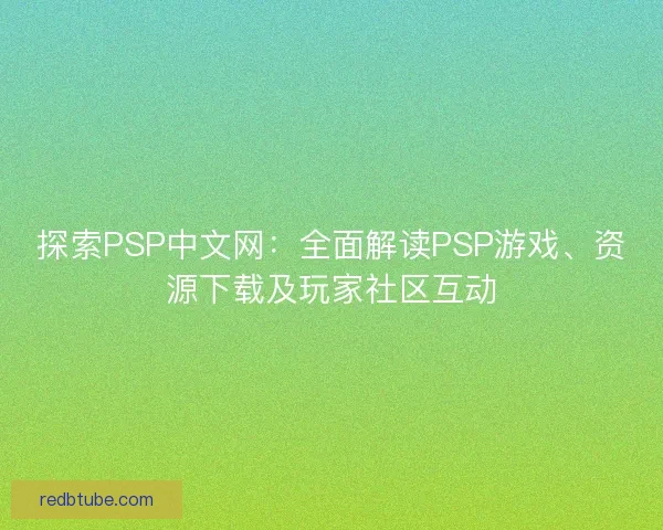 探索PSP中文网：全面解读PSP游戏、资源下载及玩家社区互动