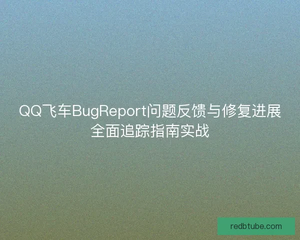 QQ飞车BugReport问题反馈与修复进展全面追踪指南实战