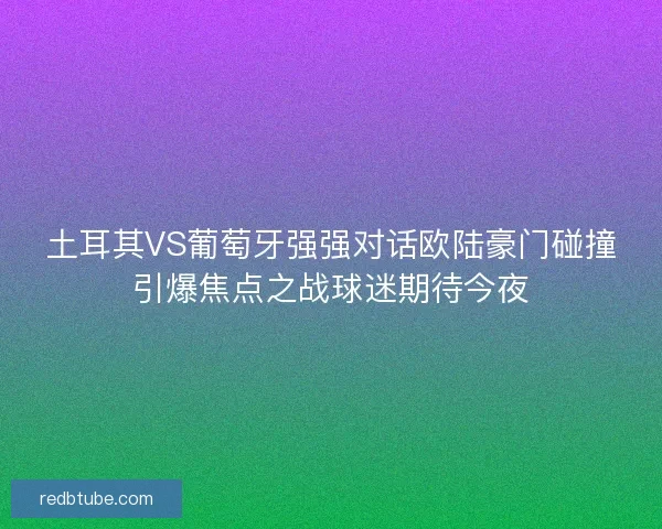 土耳其VS葡萄牙强强对话欧陆豪门碰撞引爆焦点之战球迷期待今夜