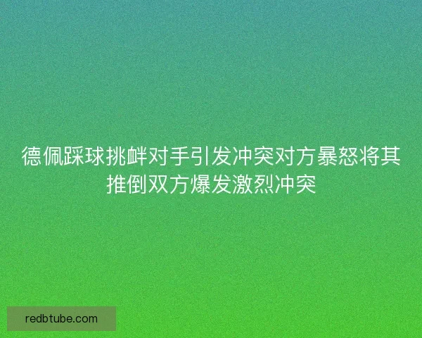 德佩踩球挑衅对手引发冲突对方暴怒将其推倒双方爆发激烈冲突